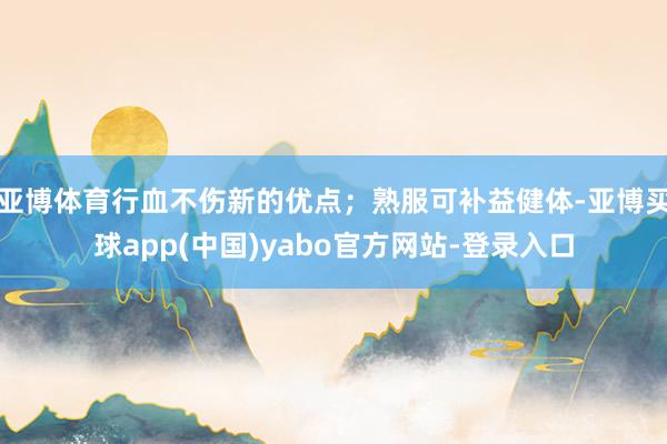 亚博体育行血不伤新的优点；熟服可补益健体-亚博买球app(中国)yabo官方网站-登录入口