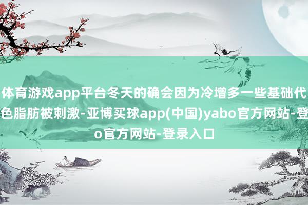体育游戏app平台冬天的确会因为冷增多一些基础代谢：棕色脂肪被刺激-亚博买球app(中国)yabo官方网站-登录入口