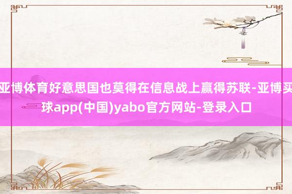 亚博体育好意思国也莫得在信息战上赢得苏联-亚博买球app(中国)yabo官方网站-登录入口