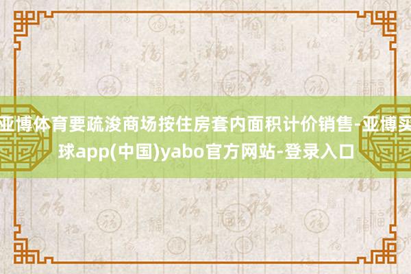 亚博体育要疏浚商场按住房套内面积计价销售-亚博买球app(中国)yabo官方网站-登录入口
