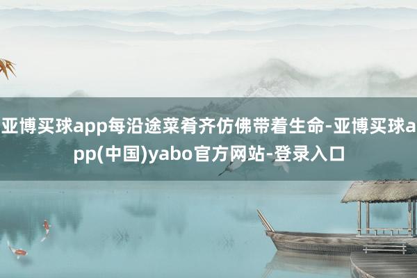 亚博买球app每沿途菜肴齐仿佛带着生命-亚博买球app(中国)yabo官方网站-登录入口