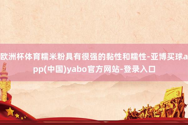 欧洲杯体育糯米粉具有很强的黏性和糯性-亚博买球app(中国)yabo官方网站-登录入口