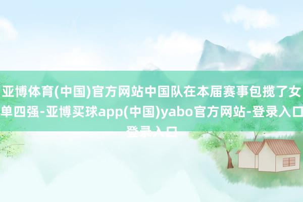 亚博体育(中国)官方网站中国队在本届赛事包揽了女单四强-亚博买球app(中国)yabo官方网站-登录入口