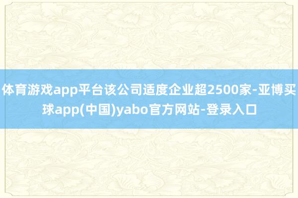 体育游戏app平台该公司适度企业超2500家-亚博买球app(中国)yabo官方网站-登录入口