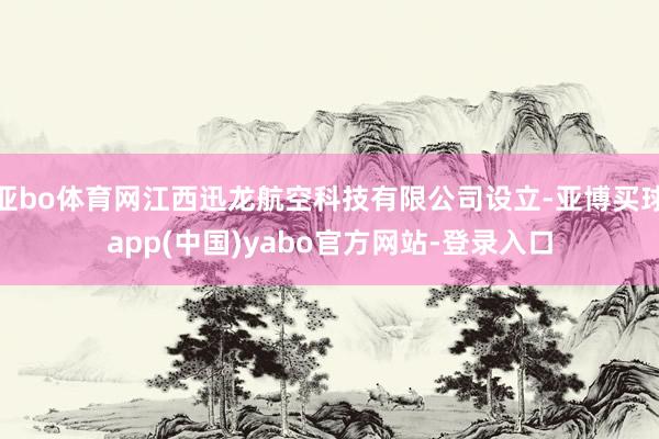 亚bo体育网江西迅龙航空科技有限公司设立-亚博买球app(中国)yabo官方网站-登录入口