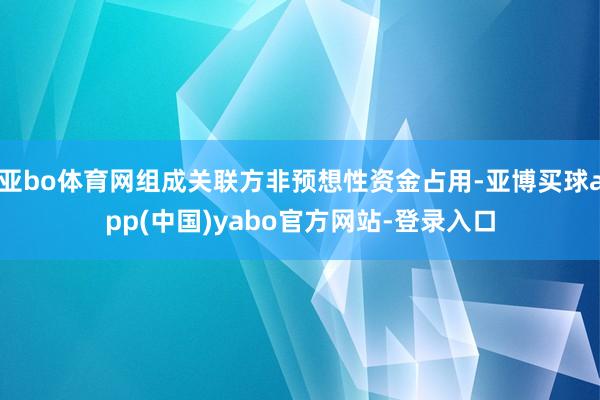 亚bo体育网组成关联方非预想性资金占用-亚博买球app(中国)yabo官方网站-登录入口