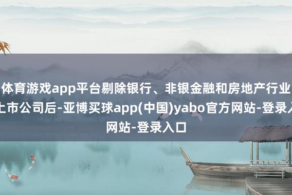 体育游戏app平台剔除银行、非银金融和房地产行业的上市公司后-亚博买球app(中国)yabo官方网站-登录入口