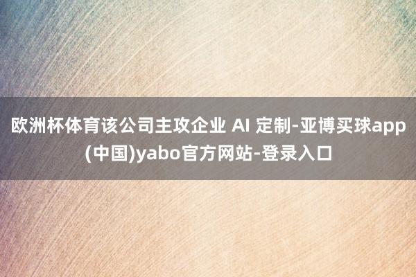 欧洲杯体育该公司主攻企业 AI 定制-亚博买球app(中国)yabo官方网站-登录入口