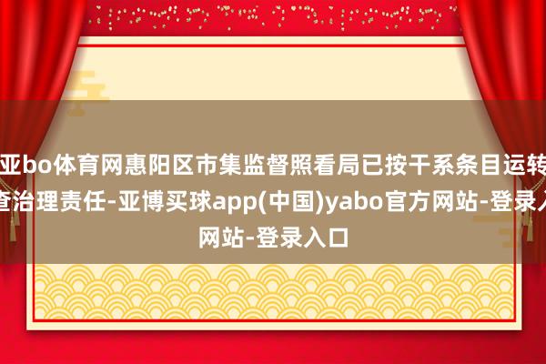 亚bo体育网惠阳区市集监督照看局已按干系条目运转核查治理责任-亚博买球app(中国)yabo官方网站-登录入口