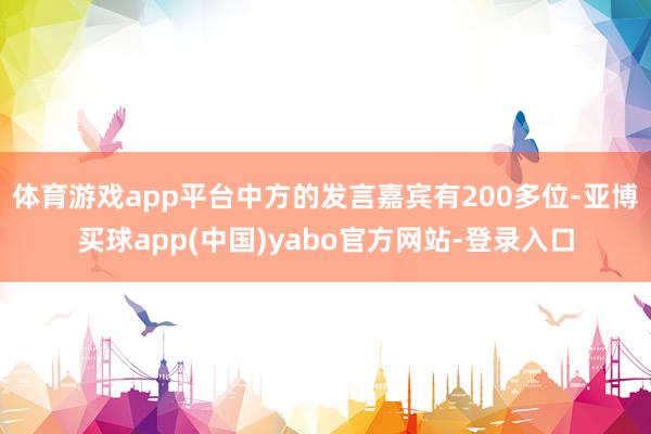 体育游戏app平台中方的发言嘉宾有200多位-亚博买球app(中国)yabo官方网站-登录入口