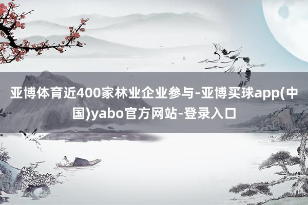 亚博体育近400家林业企业参与-亚博买球app(中国)yabo官方网站-登录入口