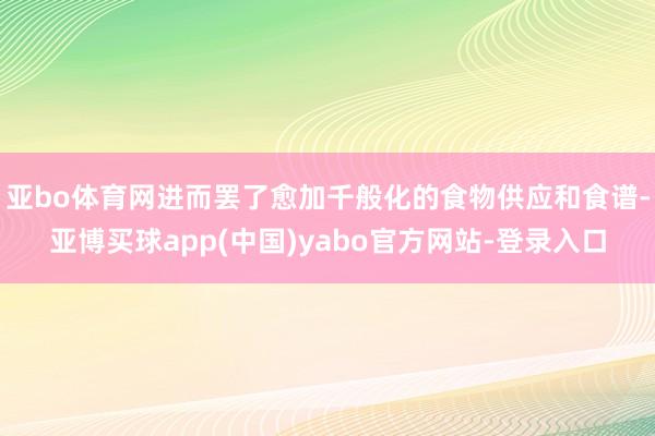 亚bo体育网进而罢了愈加千般化的食物供应和食谱-亚博买球app(中国)yabo官方网站-登录入口