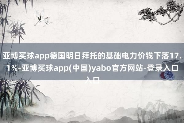 亚博买球app德国明日拜托的基础电力价钱下落17.1%-亚博买球app(中国)yabo官方网站-登录入口