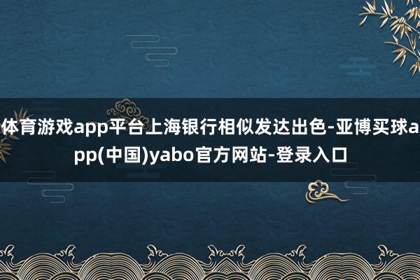 体育游戏app平台上海银行相似发达出色-亚博买球app(中国)yabo官方网站-登录入口