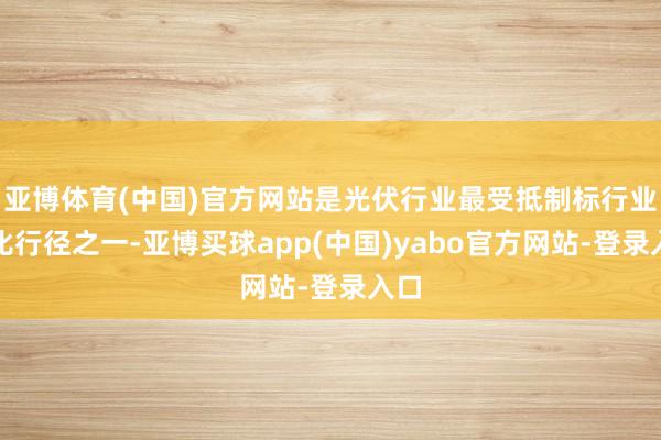 亚博体育(中国)官方网站是光伏行业最受抵制标行业评比行径之一-亚博买球app(中国)yabo官方网站-登录入口