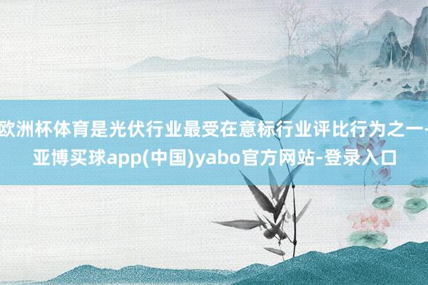 欧洲杯体育是光伏行业最受在意标行业评比行为之一-亚博买球app(中国)yabo官方网站-登录入口