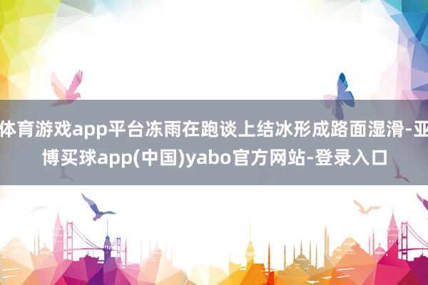 体育游戏app平台冻雨在跑谈上结冰形成路面湿滑-亚博买球app(中国)yabo官方网站-登录入口