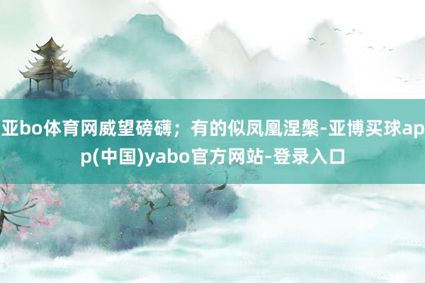 亚bo体育网威望磅礴；有的似凤凰涅槃-亚博买球app(中国)yabo官方网站-登录入口