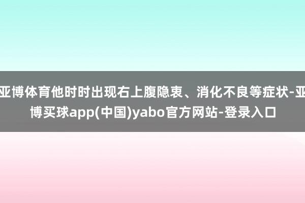 亚博体育他时时出现右上腹隐衷、消化不良等症状-亚博买球app(中国)yabo官方网站-登录入口