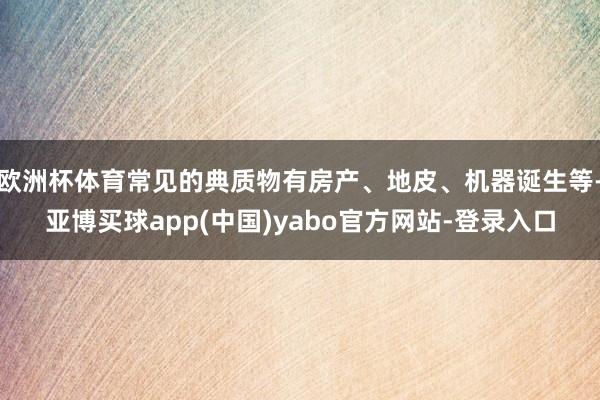 欧洲杯体育常见的典质物有房产、地皮、机器诞生等-亚博买球app(中国)yabo官方网站-登录入口