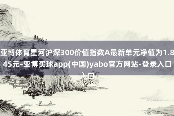 亚博体育星河沪深300价值指数A最新单元净值为1.845元-亚博买球app(中国)yabo官方网站-登录入口
