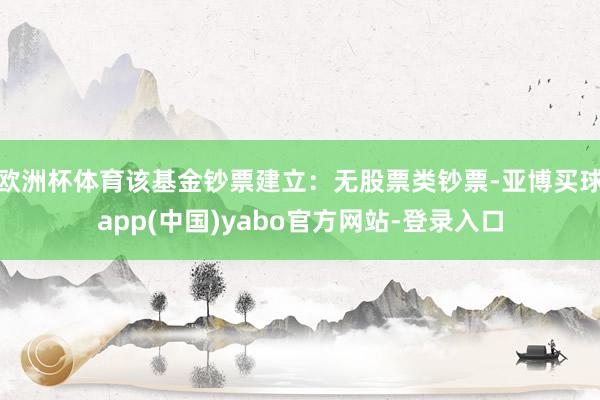 欧洲杯体育该基金钞票建立：无股票类钞票-亚博买球app(中国)yabo官方网站-登录入口