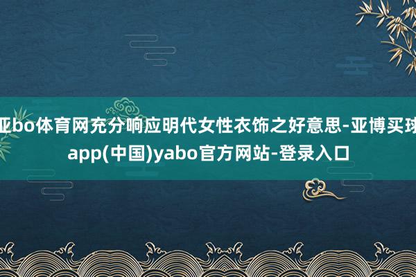 亚bo体育网充分响应明代女性衣饰之好意思-亚博买球app(中国)yabo官方网站-登录入口