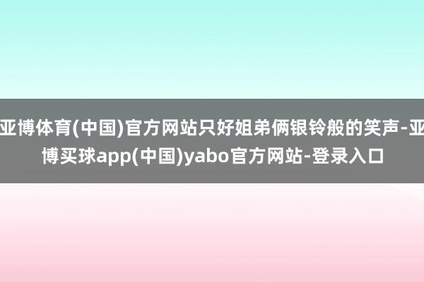 亚博体育(中国)官方网站只好姐弟俩银铃般的笑声-亚博买球app(中国)yabo官方网站-登录入口