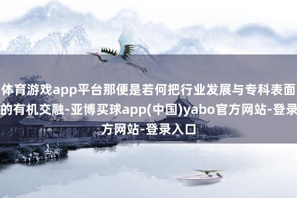 体育游戏app平台那便是若何把行业发展与专科表面讲课的有机交融-亚博买球app(中国)yabo官方网站-登录入口