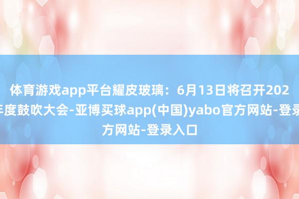体育游戏app平台耀皮玻璃：6月13日将召开2024年年度鼓吹大会-亚博买球app(中国)yabo官方网站-登录入口