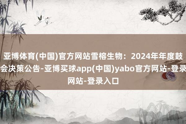 亚博体育(中国)官方网站雪榕生物：2024年年度鼓吹大会决策公告-亚博买球app(中国)yabo官方网站-登录入口