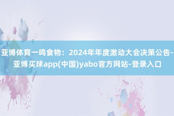 亚博体育一鸣食物：2024年年度激动大会决策公告-亚博买球app(中国)yabo官方网站-登录入口